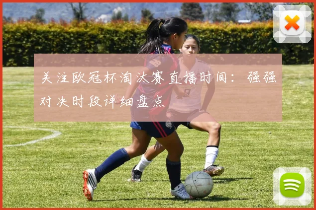 关注欧冠杯淘汰赛直播时间：强强对决时段详细盘点