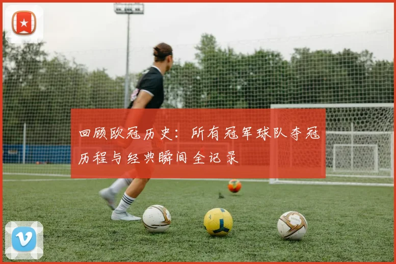 回顾欧冠历史：所有冠军球队夺冠历程与经典瞬间全记录
