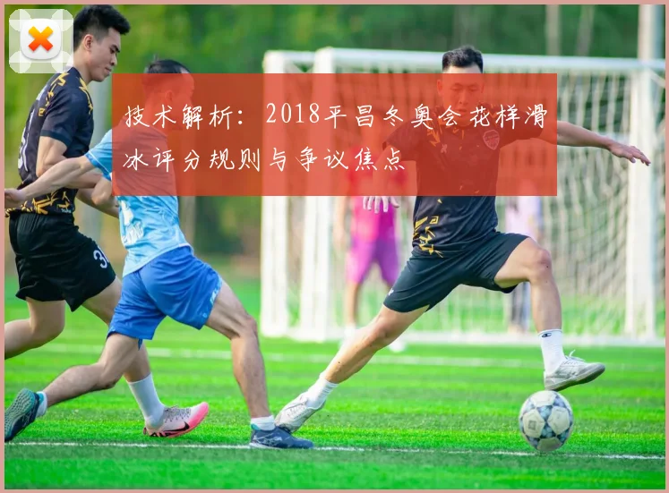 技术解析：2018平昌冬奥会花样滑冰评分规则与争议焦点
