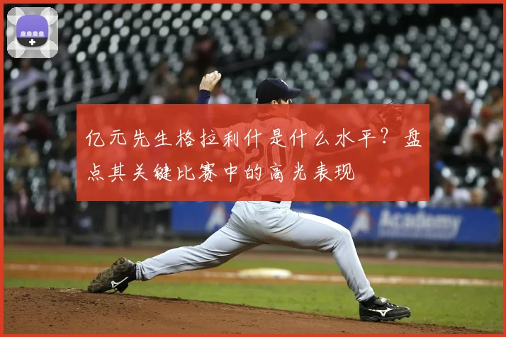 亿元先生格拉利什是什么水平？盘点其关键比赛中的高光表现