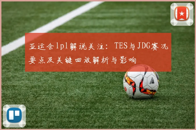 亚运会lpl解说关注：TES与JDG赛况要点及关键回放解析与影响