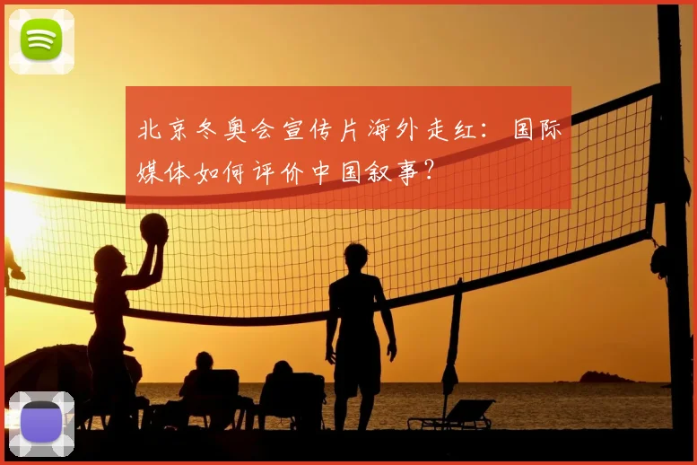 北京冬奥会宣传片海外走红：国际媒体如何评价中国叙事？