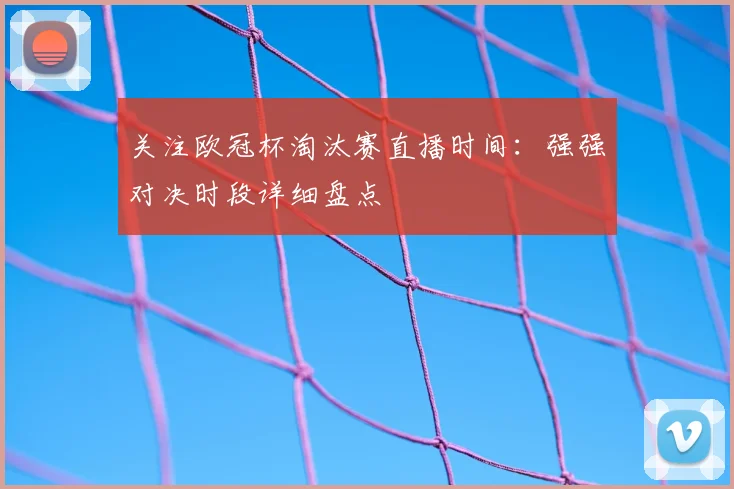 关注欧冠杯淘汰赛直播时间：强强对决时段详细盘点