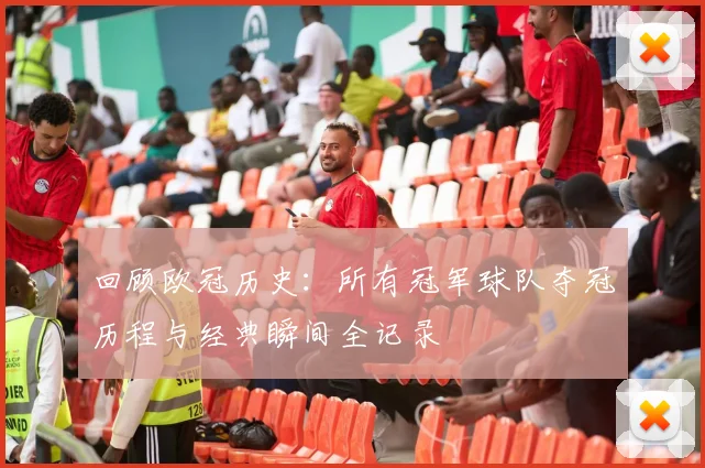 回顾欧冠历史：所有冠军球队夺冠历程与经典瞬间全记录