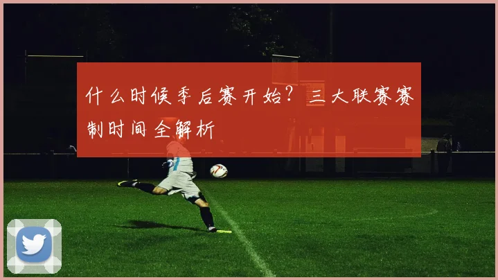 什么时候季后赛开始？三大联赛赛制时间全解析