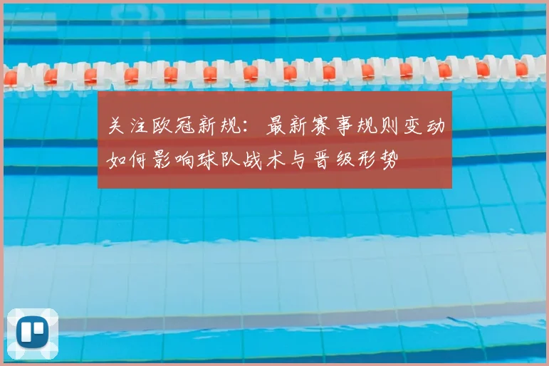 关注欧冠新规：最新赛事规则变动如何影响球队战术与晋级形势