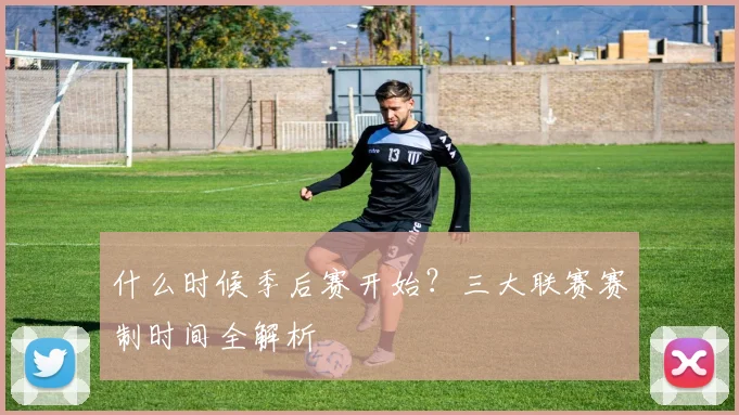 什么时候季后赛开始？三大联赛赛制时间全解析