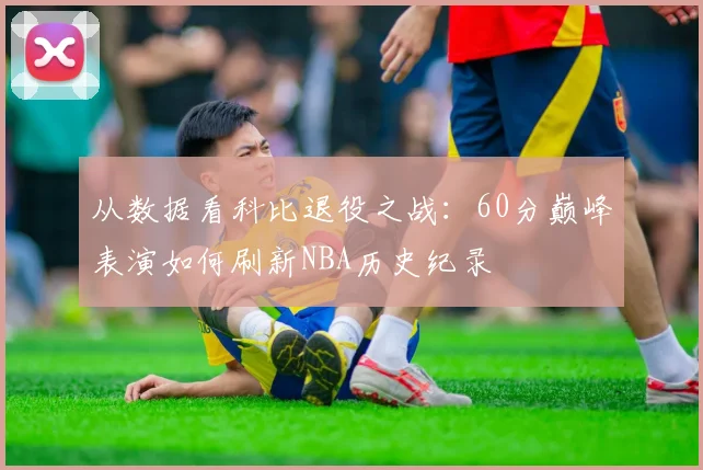 从数据看科比退役之战：60分巅峰表演如何刷新NBA历史纪录