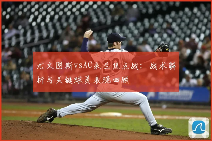 尤文图斯vsAC米兰焦点战：战术解析与关键球员表现回顾