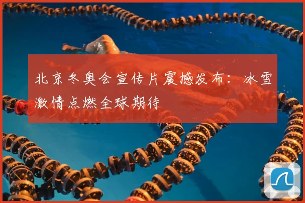 北京冬奥会宣传片震撼发布：冰雪激情点燃全球期待