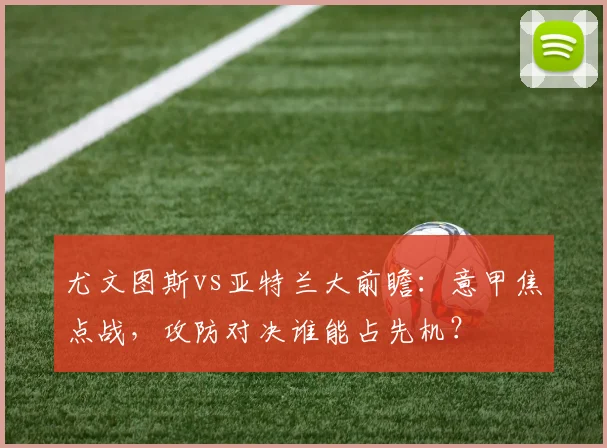 尤文图斯vs亚特兰大前瞻：意甲焦点战，攻防对决谁能占先机？