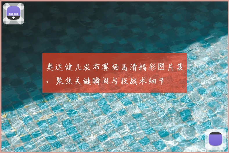 奥运健儿发布赛场高清精彩图片集，聚焦关键瞬间与技战术细节