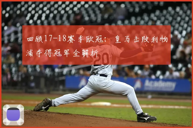 回顾17-18赛季欧冠：皇马击败利物浦夺得冠军全解析