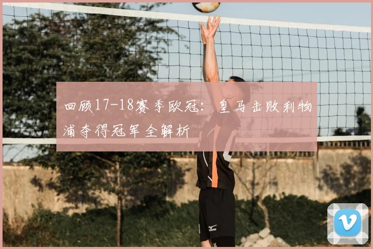 回顾17-18赛季欧冠：皇马击败利物浦夺得冠军全解析