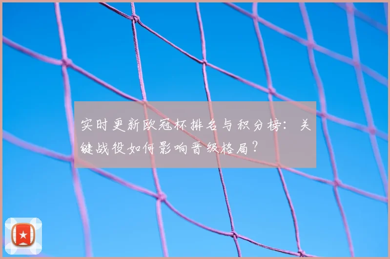 实时更新欧冠杯排名与积分榜：关键战役如何影响晋级格局？