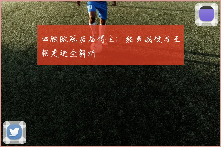 回顾欧冠历届得主：经典战役与王朝更迭全解析