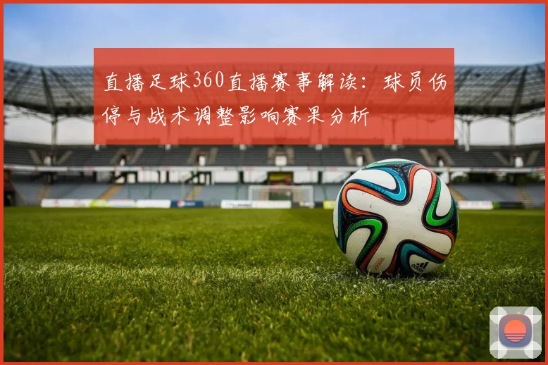 直播足球360直播赛事解读：球员伤停与战术调整影响赛果分析