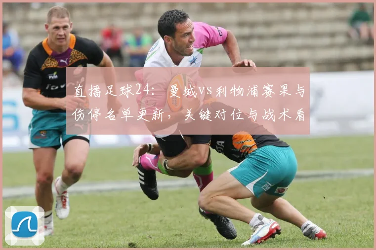 直播足球24：曼城vs利物浦赛果与伤停名单更新，关键对位与战术看点