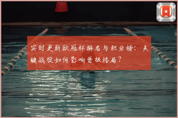 实时更新欧冠杯排名与积分榜：关键战役如何影响晋级格局？