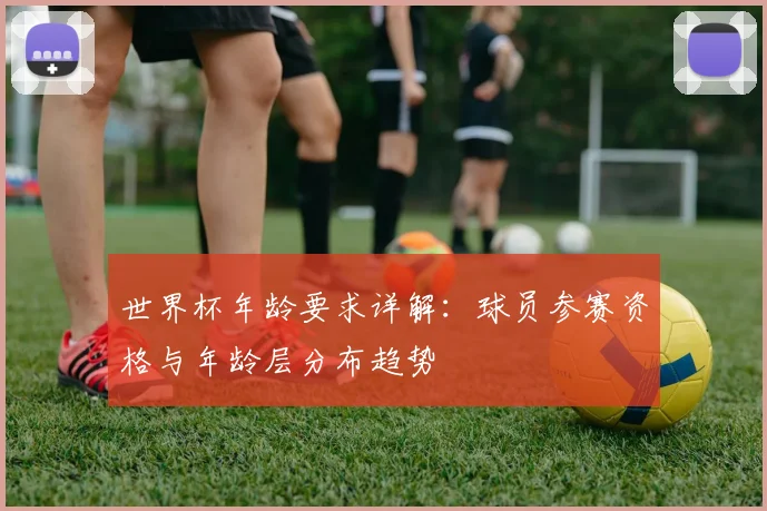 世界杯年龄要求详解：球员参赛资格与年龄层分布趋势