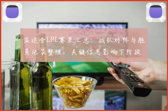 亚运会LPL赛果汇总：战队对阵与胜负记录整理，关键信息影响下阶段赛程