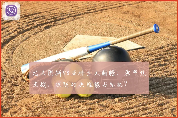 尤文图斯vs亚特兰大前瞻：意甲焦点战，攻防对决谁能占先机？