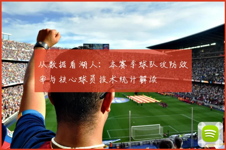 从数据看湖人：本赛季球队攻防效率与核心球员技术统计解读