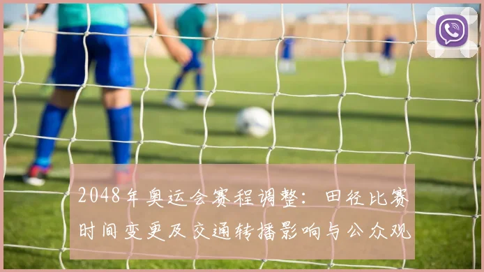 2048年奥运会赛程调整：田径比赛时间变更及交通转播影响与公众观赛看点