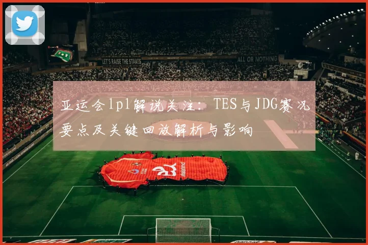 亚运会lpl解说关注：TES与JDG赛况要点及关键回放解析与影响