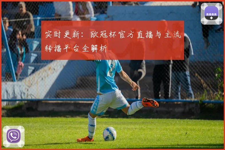 实时更新：欧冠杯官方直播与主流转播平台全解析