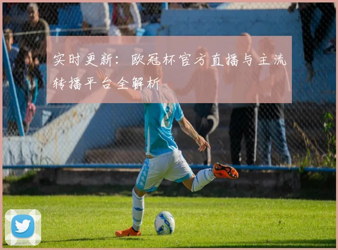 实时更新：欧冠杯官方直播与主流转播平台全解析