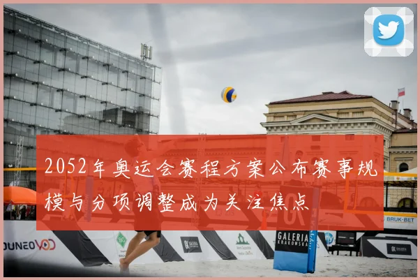 2052年奥运会赛程方案公布赛事规模与分项调整成为关注焦点